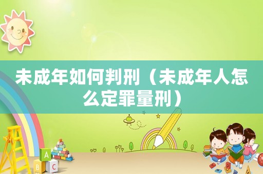 未成年如何判刑（未成年人怎么定罪量刑）