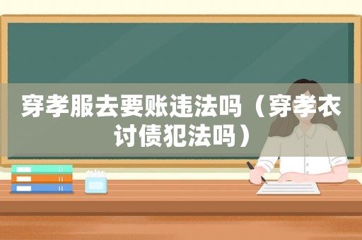 穿孝服去要賬違法嗎（穿孝衣討債犯法嗎）