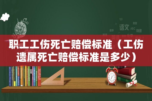 職工工傷死亡賠償標準（工傷遺屬死亡賠償標準是多少）