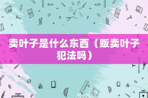 賣葉子是什么東西（販賣葉子犯法嗎）