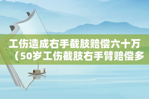 工傷造成右手截肢賠償六十萬（50歲工傷截肢右手臂賠償多少錢）