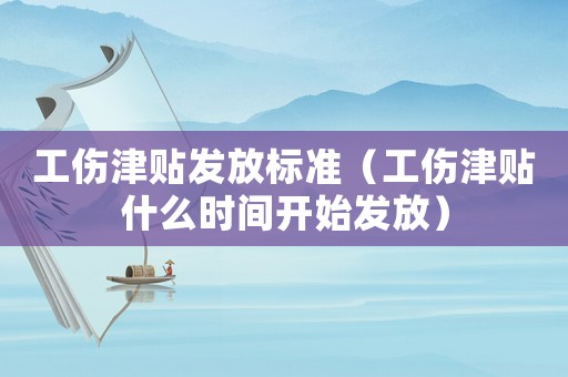 工傷津貼發放標準（工傷津貼什么時間開始發放）