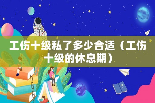 工傷十級私了多少合適（工傷十級的休息期）
