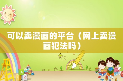 可以賣漫畫的平臺（網上賣漫畫犯法嗎）