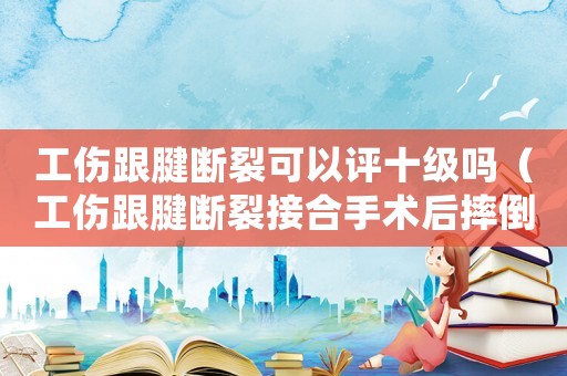 工傷跟腱斷裂可以評十級嗎（工傷跟腱斷裂接合手術后摔倒費用）