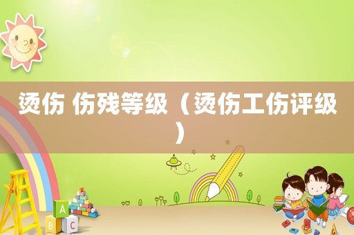 燙傷 傷殘等級(jí)（燙傷工傷評(píng)級(jí)）
