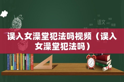 誤入女澡堂犯法嗎視頻（誤入女澡堂犯法嗎）