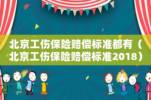 北京工傷保險賠償標準都有（北京工傷保險賠償標準2018）