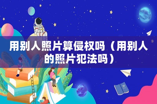 用別人照片算侵權嗎（用別人的照片犯法嗎）