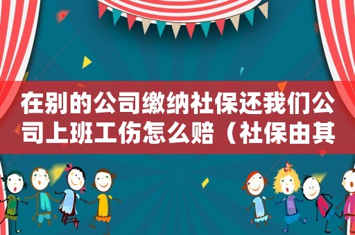 在別的公司繳納社保還我們公司上班工傷怎么賠（社保由其他公司代繳發(fā)生工傷）