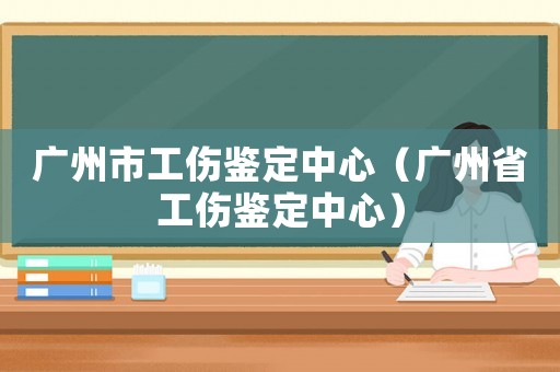 廣州市工傷鑒定中心（廣州省工傷鑒定中心）