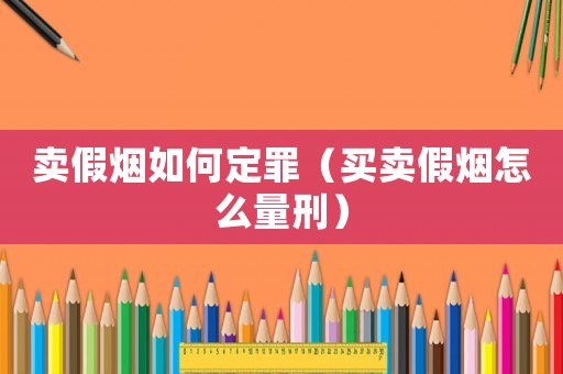 賣假煙如何定罪（買賣假煙怎么量刑）