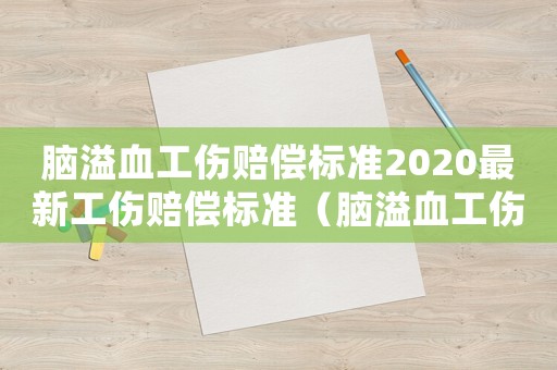 腦溢血工傷賠償標準2020最新工傷賠償標準（腦溢血工傷等級標準）