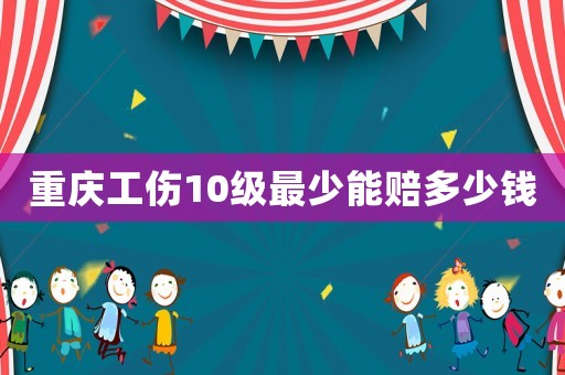 重慶工傷10級最少能賠多少錢
