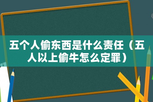 五個人偷東西是什么責任（五人以上偷牛怎么定罪）