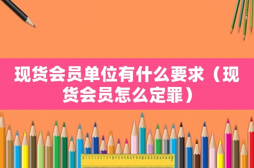 現(xiàn)貨會員單位有什么要求（現(xiàn)貨會員怎么定罪）
