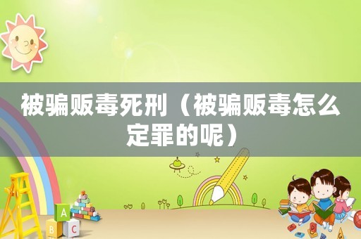 被騙販毒死刑（被騙販毒怎么定罪的呢）