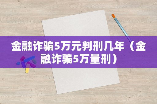 金融詐騙5萬元判刑幾年（金融詐騙5萬量刑）