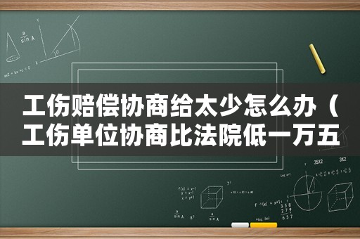 工傷賠償協商給太少怎么辦（工傷單位協商比法院低一萬五）