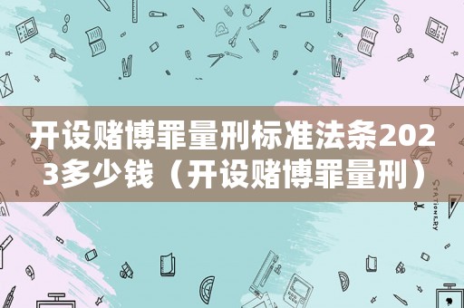 開設(shè)賭博罪量刑標(biāo)準(zhǔn)法條2023多少錢（開設(shè)賭博罪量刑）