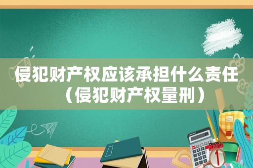 侵犯財產(chǎn)權(quán)應(yīng)該承擔(dān)什么責(zé)任（侵犯財產(chǎn)權(quán)量刑）