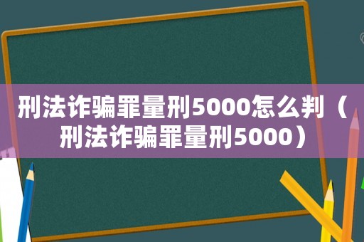 刑法詐騙罪量刑5000怎么判（刑法詐騙罪量刑5000）