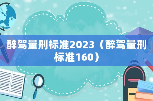 醉駕量刑標準2023（醉駕量刑標準160）