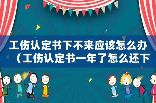 工傷認(rèn)定書下不來應(yīng)該怎么辦（工傷認(rèn)定書一年了怎么還下不來呢）