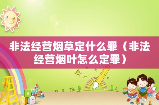 非法經營煙草定什么罪（非法經營煙葉怎么定罪）