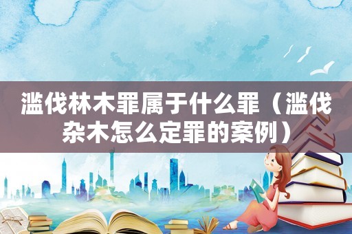 濫伐林木罪屬于什么罪（濫伐雜木怎么定罪的案例）