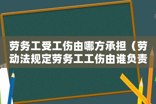 勞務(wù)工受工傷由哪方承擔（勞動法規(guī)定勞務(wù)工工傷由誰負責）