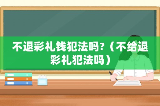 不退彩禮錢犯法嗎?（不給退彩禮犯法嗎）