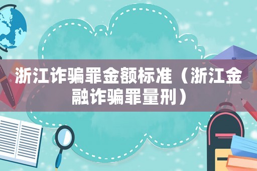 浙江詐騙罪金額標準（浙江金融詐騙罪量刑）