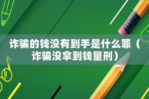 詐騙的錢沒有到手是什么罪（詐騙沒拿到錢量刑）