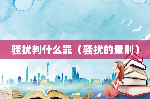 騷擾判什么罪（騷擾的量刑）