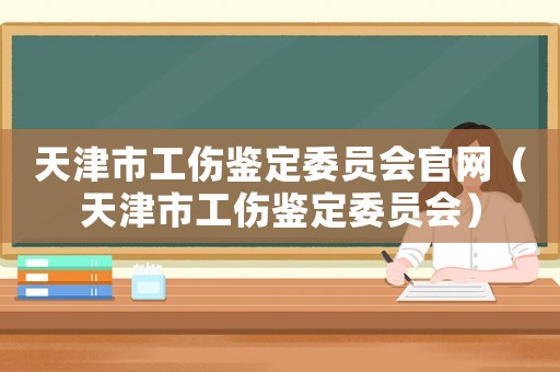 天津市工傷鑒定委員會官網（天津市工傷鑒定委員會）