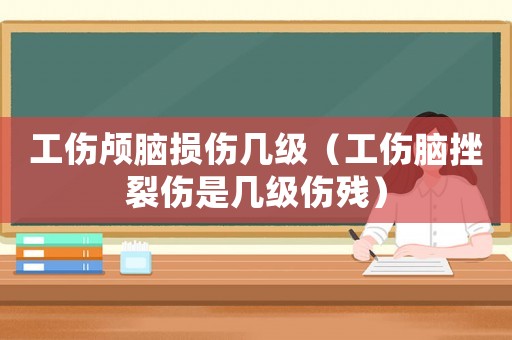 工傷顱腦損傷幾級（工傷腦挫裂傷是幾級傷殘）