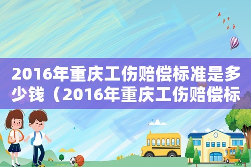 2016年重慶工傷賠償標準是多少錢（2016年重慶工傷賠償標準）