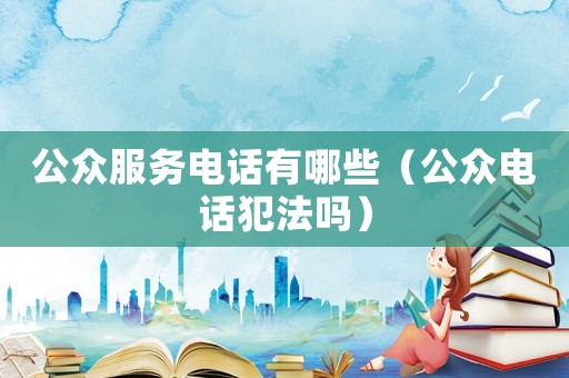 公眾服務電話有哪些（公眾電話犯法嗎）