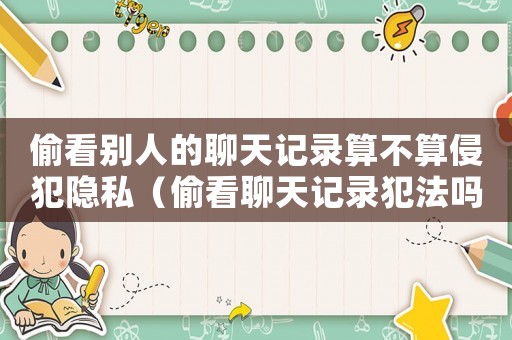 偷看別人的聊天記錄算不算侵犯隱私（偷看聊天記錄犯法嗎）