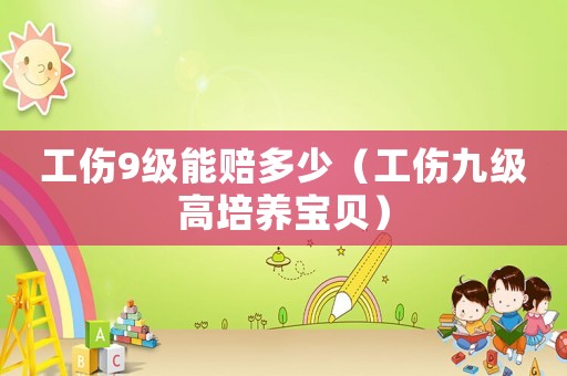 工傷9級能賠多少（工傷九級高培養寶貝）