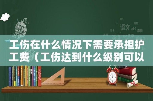 工傷在什么情況下需要承擔護工費（工傷達到什么級別可以請護工）