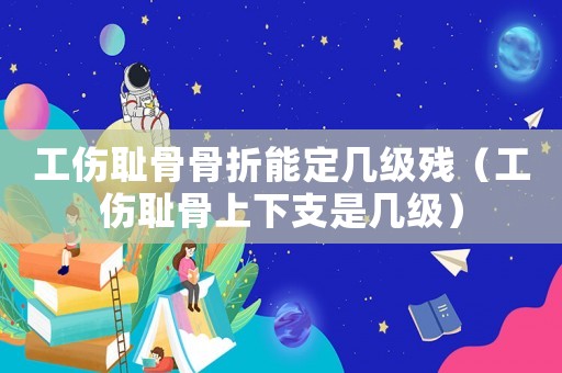 工傷恥骨骨折能定幾級(jí)殘（工傷恥骨上下支是幾級(jí)）