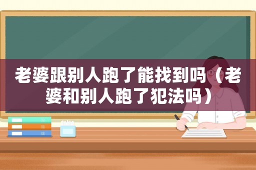 老婆跟別人跑了能找到嗎（老婆和別人跑了犯法嗎）