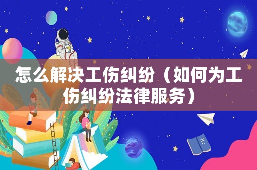 怎么解決工傷糾紛（如何為工傷糾紛法律服務）