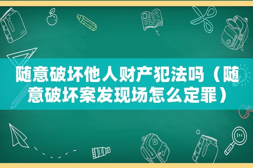 隨意破壞他人財(cái)產(chǎn)犯法嗎（隨意破壞案發(fā)現(xiàn)場(chǎng)怎么定罪）