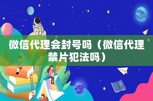 微信代理會封號嗎（微信代理禁片犯法嗎）