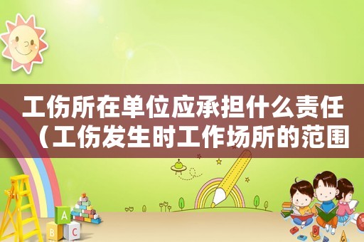 工傷所在單位應承擔什么責任（工傷發生時工作場所的范圍）