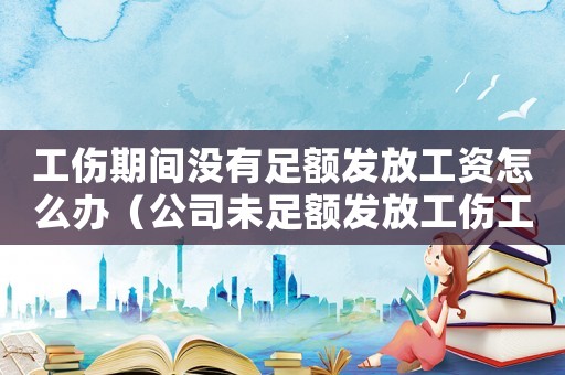 工傷期間沒有足額發放工資怎么辦（公司未足額發放工傷工資）