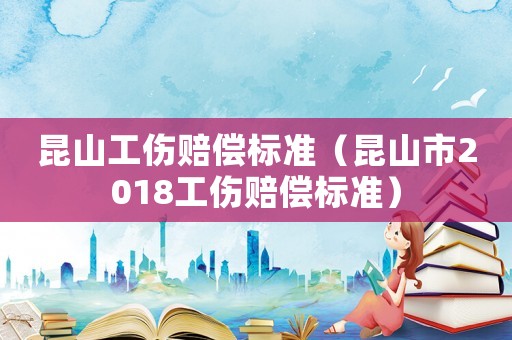 昆山工傷賠償標(biāo)準(zhǔn)（昆山市2018工傷賠償標(biāo)準(zhǔn)）